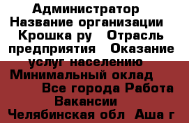 Администратор › Название организации ­ Крошка ру › Отрасль предприятия ­ Оказание услуг населению › Минимальный оклад ­ 17 000 - Все города Работа » Вакансии   . Челябинская обл.,Аша г.